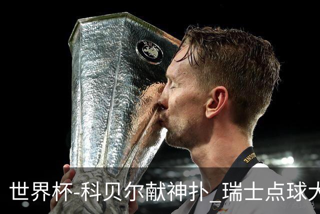 世界杯-科贝尔献神扑 瑞士点球大战4-3哥伦比亚进8强