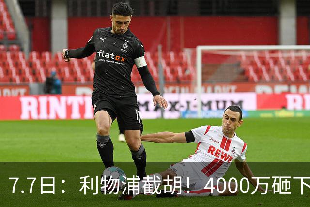 7.7日：利物浦截胡！4000万砸下西甲爆点，一天搞定转会，皇马白捡2000万